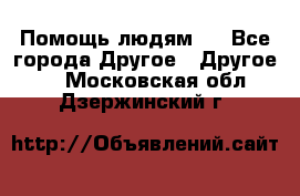 Помощь людям . - Все города Другое » Другое   . Московская обл.,Дзержинский г.